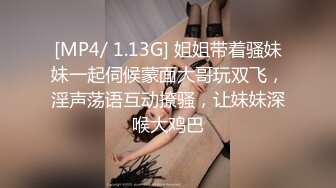 [MP4/ 1.13G] 姐姐带着骚妹妹一起伺候蒙面大哥玩双飞，淫声荡语互动撩骚，让妹妹深喉大鸡巴