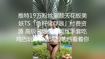 推特19万粉丝童颜天花板美妖TS「鱼籽储存器」付费资源 高级名媛美妖黑丝手套吃鸡巴玩弄蛋蛋满脸诱惑看着你