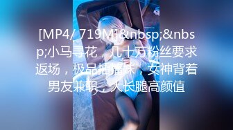 [MP4/ 719M]&nbsp;&nbsp;小马寻花，几十万粉丝要求返场，极品抽搐妹，女神背着男友兼职，大长腿高颜值