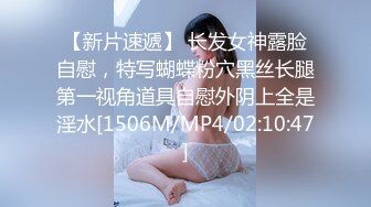 【新片速遞】 长发女神露脸自慰，特写蝴蝶粉穴黑丝长腿第一视角道具自慰外阴上全是淫水[1506M/MP4/02:10:47]