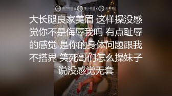 大长腿良家美眉 这样操没感觉你不是侮辱我吗 有点耻辱的感觉 是你的身体问题跟我不搭界 笑死哥们怎么操妹子说没感觉无套