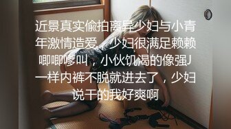 近景真实偸拍离异少妇与小青年激情造爱，少妇很满足赖赖唧唧嗲叫，小伙饥渴的像强J一样内裤不脱就进去了，少妇说干的我好爽啊