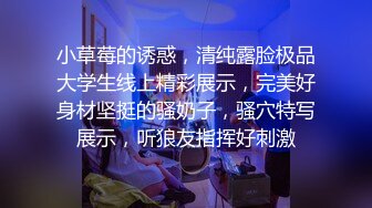 小草莓的诱惑，清纯露脸极品大学生线上精彩展示，完美好身材坚挺的骚奶子，骚穴特写展示，听狼友指挥好刺激