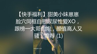 【快手福利】甜美小妹崽崽 脸穴同框自慰尿尿性爱XO，跟榜一大哥约炮，颜值高人又骚，推荐 (1)