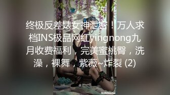 终极反差婊女神泄密！万人求档INS极品网红yingnong九月收费福利，完美蜜桃臀，洗澡，裸舞，紫薇~炸裂 (2)