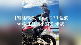 【蜜桃传媒】pme-270 强欲sm女王狂骑小狼狗-米欧