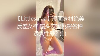 【Littlesulaa】漫画身材绝美反差女神 馒头穴蜜桃臀各种诱人性爱2 (1)