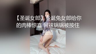 【圣诞女郎】圣诞兔女郎给你的肉棒惊喜 网袜锅锅被按住抽插