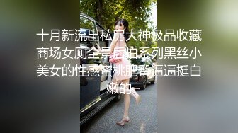 十月新流出私房大神极品收藏商场女厕全景后拍系列黑丝小美女的性感蜜桃肥臀逼逼挺白嫩的