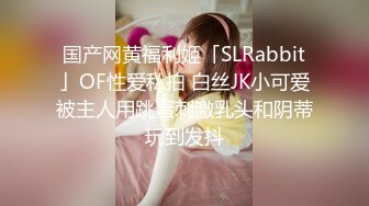 国产网黄福利姬「SLRabbit」OF性爱私拍 白丝JK小可爱被主人用跳蛋刺激乳头和阴蒂玩到发抖