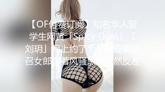 【OF付费订阅】知名华人留学生网黄「Spicy Gum」「刘玥」网上约了个年轻亚裔应召女郎穿着风骚黑丝果然反差