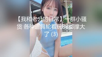 【我和老公的日常】一群小骚货 各种道具轮着玩BB都撑大了 (3)