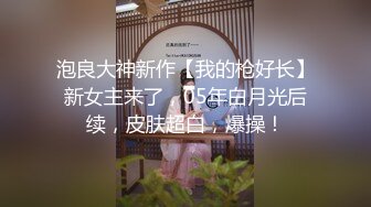 泡良大神新作【我的枪好长】新女主来了，05年白月光后续，皮肤超白，爆操！