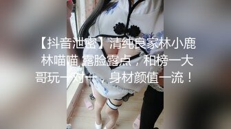 【抖音泄密】清纯良家林小鹿 林喵喵 露脸露点，和榜一大哥玩一对一，身材颜值一流！