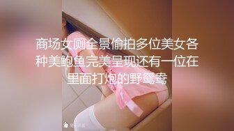 商场女厕全景偷拍多位美女各种美鲍鱼完美呈现还有一位在里面打炮的野鸳鸯