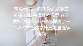 漂亮大奶小姐姐 你的精液真难搞 皮肤白皙性格温柔 在沙发被眼镜小哥各种花样搞了一个小时中途休息补充能量连续再操