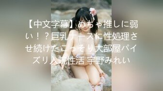 【中文字幕】めちゃ推しに弱い！？巨乳ナースに性処理させ続けたこっそり大部屋パイズリ入院性活 宇野みれい