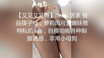 【又又又又鸭】neko 居家 极品筷子腿，萝莉风可爱嫩妹推特私拍8套，自摸啪啪各种制服诱惑，非常小母狗