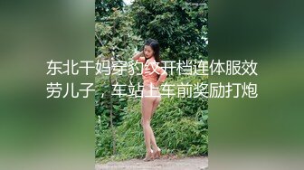 东北干妈穿豹纹开档连体服效劳儿子，车站上车前奖励打炮