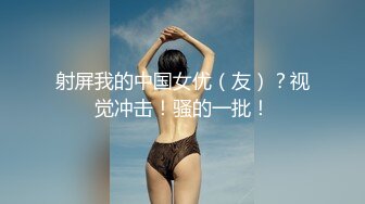 射屏我的中国女优（友）？视觉冲击！骚的一批！