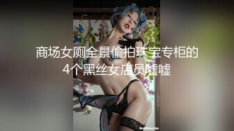 商场女厕全景偷拍珠宝专柜的4个黑丝女店员嘘嘘