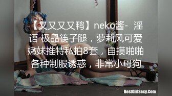 【又又又又鸭】neko酱-  淫语 极品筷子腿，萝莉风可爱嫩妹推特私拍8套，自摸啪啪各种制服诱惑，非常小母狗