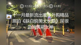 十一月最新流出魔手外购精品厕拍《肤白貌美大长腿》尿很急的黄裙女神