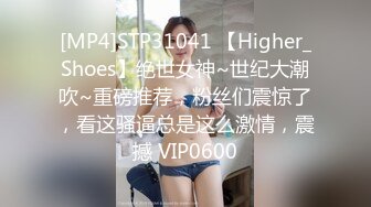 [MP4]STP31041 【Higher_Shoes】绝世女神~世纪大潮吹~重磅推荐，粉丝们震惊了，看这骚逼总是这么激情，震撼 VIP0600