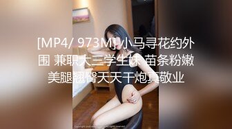 [MP4/ 973M] 小马寻花约外围 兼职大三学生妹 苗条粉嫩美腿翘臀天天干炮真敬业