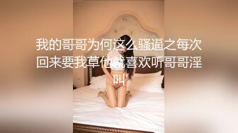 我的哥哥为何这么骚逼之每次回来要我草他就喜欢听哥哥淫叫