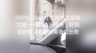 [MP4/ 308M] 优雅气质旗袍尤物 一枝红杏出墙来，好朋友的骚逼老婆趁着老公出差