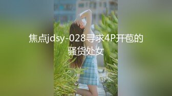 焦点jdsy-028寻求4P开苞的骚货处女