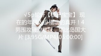 ❤️√5p轮奸【极品宝宝】 现在的年轻人卧槽玩的真开！4男围攻骚浪学妹，堪比岛国大片 [3.95G/MP4/05:00:00]