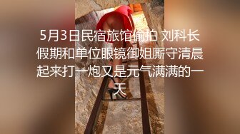 5月3日民宿旅馆偷拍 刘科长假期和单位眼镜御姐厮守清晨起来打一炮又是元气满满的一天