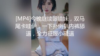 [MP4]今晚继续眼镜妹，双马尾卡哇伊，一下扑倒扒内裤舔逼，全力征服小骚逼