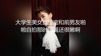 大学生美女宣宝宝和前男友啪啪自拍那时逼逼还很嫩啊