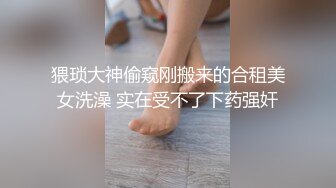 猥琐大神偷窥刚搬来的合租美女洗澡 实在受不了下药强奸