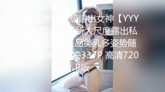 最新推特顶级露出女神【YYY0425】各场所大尺度露出私拍 超反差极品美乳多姿势随便操 高清私拍337P 高清720P版