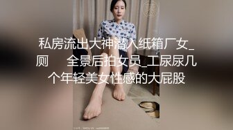 私房流出大神潜入纸箱厂女_厕❤️全景后拍女员_工尿尿几个年轻美女性感的大屁股