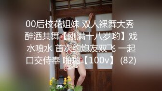 00后校花姐妹 双人裸舞大秀 醉酒共舞【刚满十八岁哟】戏水喷水 首次约炮友双飞 一起口交侍奉 啪啪【100v】 (82)