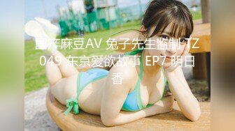 国产麻豆AV 兔子先生监制 TZ049 东京爱欲故事 EP7 明日香