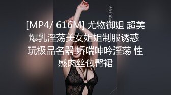 [MP4/ 616M] 尤物御姐 超美爆乳淫荡美女姐姐制服诱惑 玩极品名器 娇喘呻吟淫荡 性感肉丝包臀裙