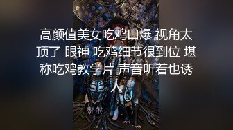 高颜值美女吃鸡口爆 视角太顶了 眼神 吃鸡细节很到位 堪称吃鸡教学片 声音听着也诱人