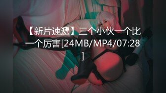 【新片速遞】三个小伙一个比一个厉害[24MB/MP4/07:28]