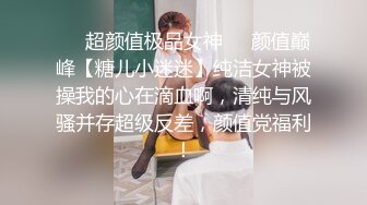 ❤️超颜值极品女神❤️颜值巅峰【糖儿小迷迷】纯洁女神被操我的心在滴血啊，清纯与风骚并存超级反差，颜值党福利！