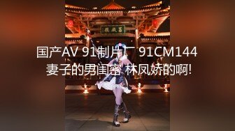 国产AV 91制片厂 91CM144 妻子的男闺密 林凤娇的啊!