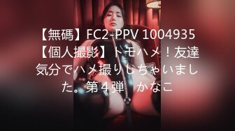 【無碼】FC2-PPV 1004935 【個人撮影】トモハメ！友達気分でハメ撮りしちゃいました。第４弾　かなこ