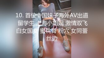 10. 首位中国妹子海外AV出道 留学生 上海小姐姐 激情双飞白女国女 蜜桃臀 粉穴 女同蕾丝边