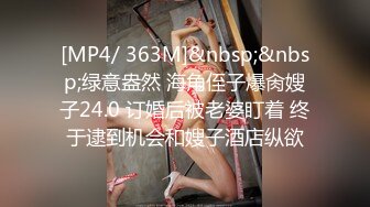 [MP4/ 363M]&nbsp;&nbsp;绿意盎然 海角侄子爆肏嫂子24.0 订婚后被老婆盯着 终于逮到机会和嫂子酒店纵欲