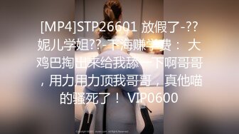 [MP4]STP26601 放假了-??妮儿学姐??-下海赚学费： 大鸡巴掏出来给我舔一下啊哥哥，用力用力顶我哥哥，真他喵的骚死了！ VIP0600